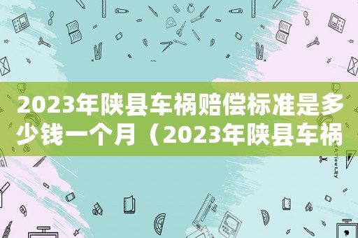 2023年陜縣車禍賠償標準是多少錢一個月（2023年陜縣車禍賠償標準是多少錢）