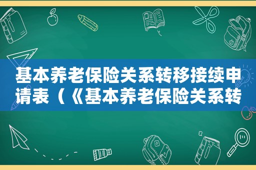 基本養(yǎng)老保險關(guān)系轉(zhuǎn)移接續(xù)申請表（《基本養(yǎng)老保險關(guān)系轉(zhuǎn)移接續(xù)信息表》）