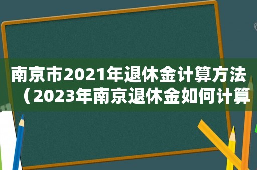 南京市2021年退休金計算方法（2023年南京退休金如何計算出來的）