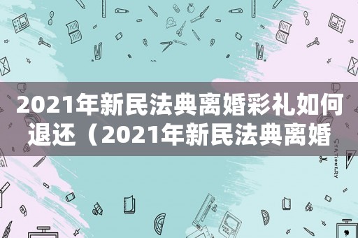 2021年新民法典離婚彩禮如何退還（2021年新民法典離婚彩禮如何退）