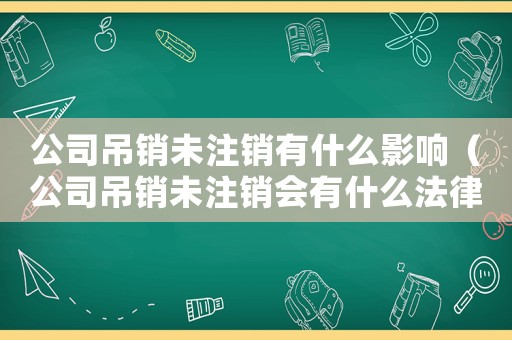 公司吊銷未注銷有什么影響（公司吊銷未注銷會有什么法律后果嗎）