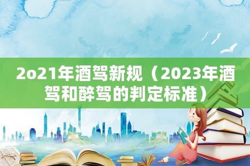 2o21年酒駕新規（2023年酒駕和醉駕的判定標準）