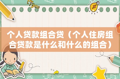 個人貸款組合貸（個人住房組合貸款是什么和什么的組合）
