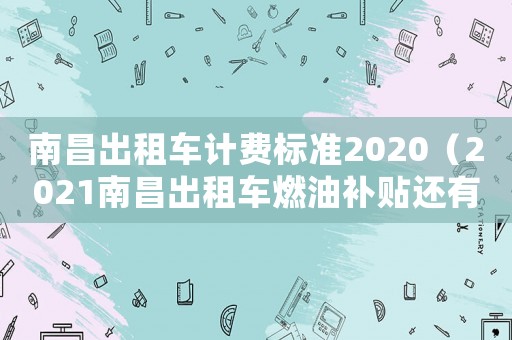 南昌出租車計(jì)費(fèi)標(biāo)準(zhǔn)2020（2021南昌出租車燃油補(bǔ)貼還有嗎）