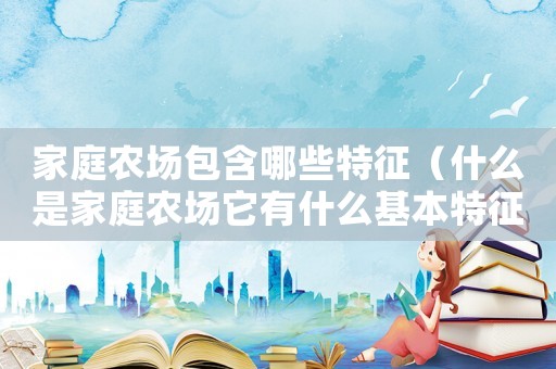 家庭農場包含哪些特征（什么是家庭農場它有什么基本特征）
