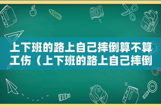上下班的路上自己摔倒算不算工傷（上下班的路上自己摔倒算不算工傷）