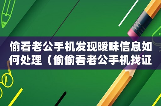 偷看老公手機發現曖昧信息如何處理（偷偷看老公手機找證據屬于違法嗎）