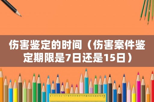 傷害鑒定的時間（傷害案件鑒定期限是7日還是15日）