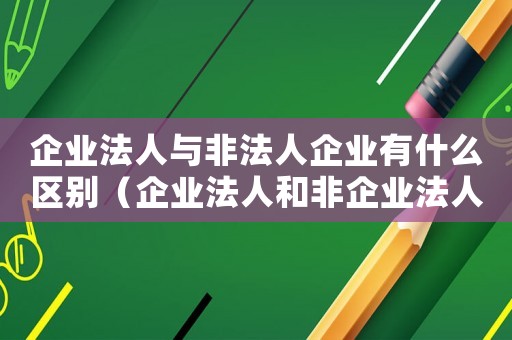企業法人與非法人企業有什么區別（企業法人和非企業法人的區別通俗說法）