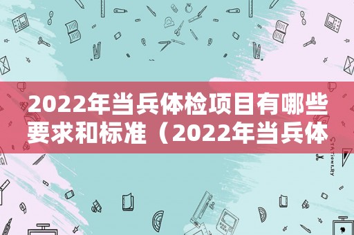 2022年當(dāng)兵體檢項(xiàng)目有哪些要求和標(biāo)準(zhǔn)（2022年當(dāng)兵體檢項(xiàng)目有哪些要求）