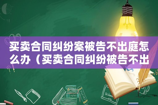 買賣合同糾紛案被告不出庭怎么辦（買賣合同糾紛被告不出庭這樣怎樣判?）