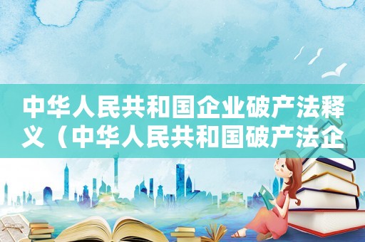 中華人民共和國企業(yè)破產(chǎn)法釋義（中華人民共和國破產(chǎn)法企業(yè)破產(chǎn)法）