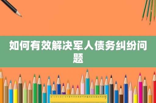 如何有效解決軍人債務糾紛問題