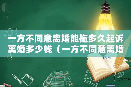 一方不同意離婚能拖多久起訴離婚多少錢（一方不同意離婚能拖多久2021）