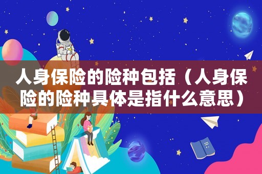 人身保險的險種包括（人身保險的險種具體是指什么意思）
