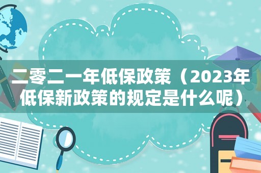 二零二一年低保政策（2023年低保新政策的規(guī)定是什么呢）