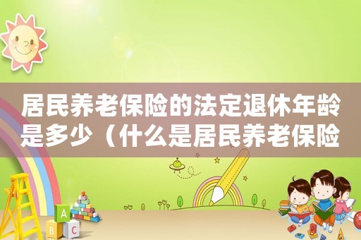 居民養(yǎng)老保險(xiǎn)的法定退休年齡是多少（什么是居民養(yǎng)老保險(xiǎn)退休年齡是多少）