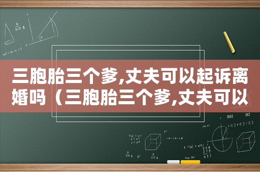 三胞胎三個爹,丈夫可以起訴離婚嗎（三胞胎三個爹,丈夫可以起訴離婚嗎）