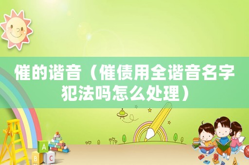 催的諧音（催債用全諧音名字犯法嗎怎么處理）