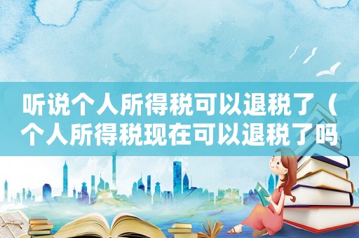 聽說個人所得稅可以退稅了（個人所得稅現在可以退稅了嗎知乎）