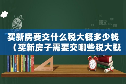 買新房要交什么稅大概多少錢（買新房子需要交哪些稅大概要多少錢）