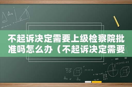 不起訴決定需要上級(jí)檢察院批準(zhǔn)嗎怎么辦（不起訴決定需要上級(jí)檢察院批準(zhǔn)嗎）