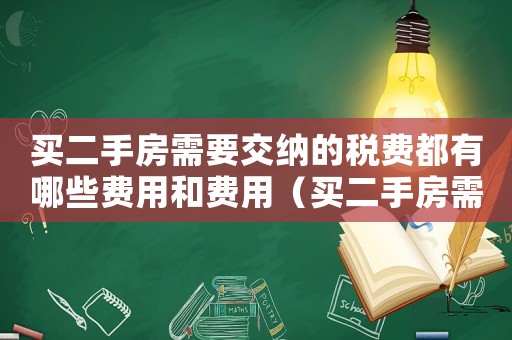 買二手房需要交納的稅費都有哪些費用和費用（買二手房需要交納的稅費都有哪些費用）