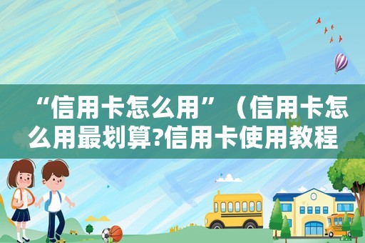 “信用卡怎么用”（信用卡怎么用最劃算?信用卡使用教程）