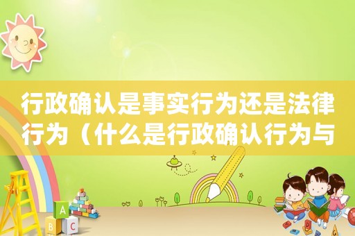 行政確認是事實行為還是法律行為（什么是行政確認行為與行政證明行為）