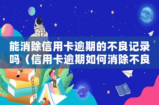 能消除信用卡逾期的不良記錄嗎（信用卡逾期如何消除不良記錄和逾期）