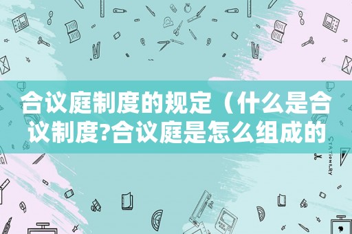 合議庭制度的規(guī)定（什么是合議制度?合議庭是怎么組成的?）