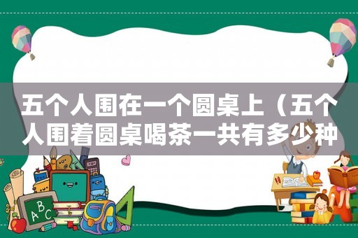 五個人圍在一個圓桌上（五個人圍著圓桌喝茶一共有多少種）
