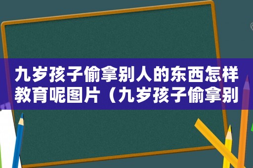 九歲孩子偷拿別人的東西怎樣教育呢圖片（九歲孩子偷拿別人的東西怎樣教育呢）