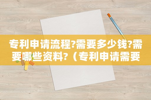 專利申請(qǐng)流程?需要多少錢?需要哪些資料?（專利申請(qǐng)需要滿足哪些條件才能成功）