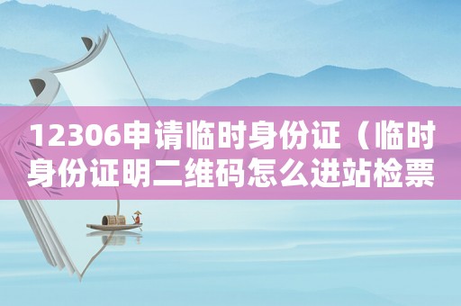 12306申請臨時(shí)身份證（臨時(shí)身份證明二維碼怎么進(jìn)站檢票）