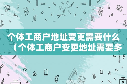 個體工商戶地址變更需要什么（個體工商戶變更地址需要多長時間）