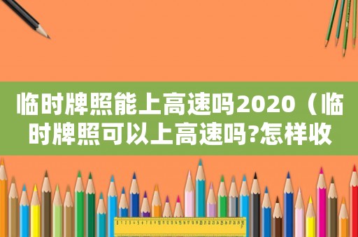 臨時牌照能上高速嗎2020（臨時牌照可以上高速嗎?怎樣收費）