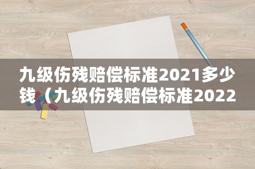 九級傷殘賠償標準2021多少錢（九級傷殘賠償標準2022多少錢大概）