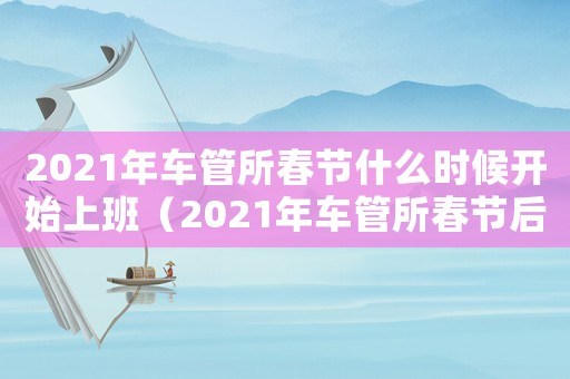 2021年車管所春節(jié)什么時(shí)候開始上班（2021年車管所春節(jié)后什么時(shí)候上班）