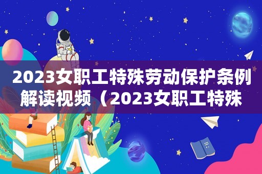 2023女職工特殊勞動(dòng)保護(hù)條例解讀視頻（2023女職工特殊勞動(dòng)保護(hù)條例解讀）