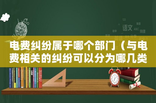 電費糾紛屬于哪個部門（與電費相關的糾紛可以分為哪幾類）
