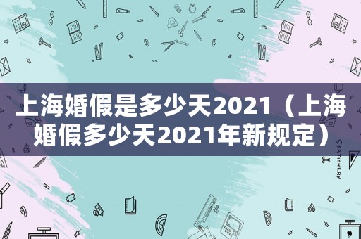 上海婚假是多少天2021（上海婚假多少天2021年新規(guī)定）