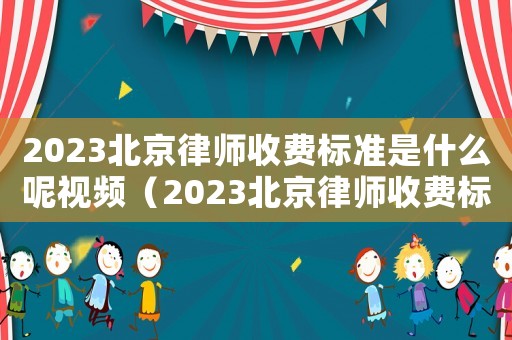 2023北京律師收費標準是什么呢視頻（2023北京律師收費標準是什么呢）