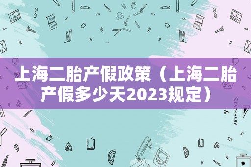 上海二胎產假政策（上海二胎產假多少天2023規定）
