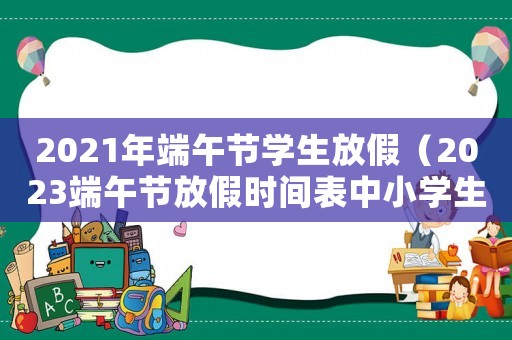 2021年端午節學生放假（2023端午節放假時間表中小學生）
