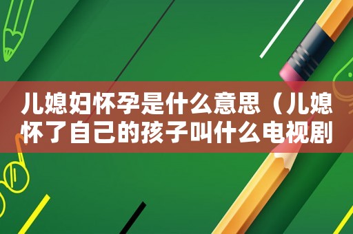 兒媳婦懷孕是什么意思（兒媳懷了自己的孩子叫什么電視劇）