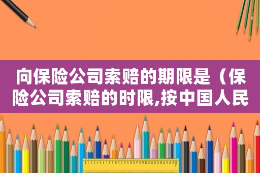向保險公司索賠的期限是（保險公司索賠的時限,按中國人民財產）