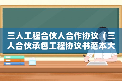 三人工程合伙人合作協議（三人合伙承包工程協議書范本大全）