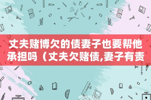 丈夫賭博欠的債妻子也要幫他承擔(dān)嗎（丈夫欠賭債,妻子有責(zé)任共同承擔(dān)嗎）
