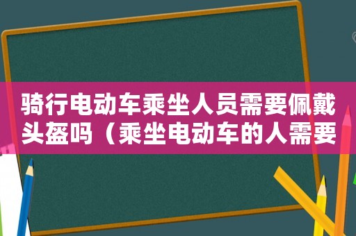 騎行電動車乘坐人員需要佩戴頭盔嗎（乘坐電動車的人需要戴頭盔嗎英語）